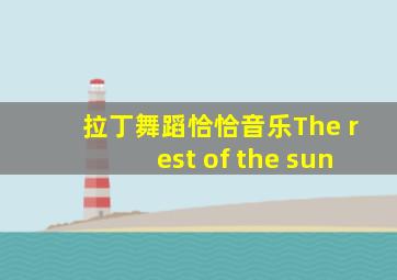 拉丁舞蹈恰恰音乐The rest of the sun